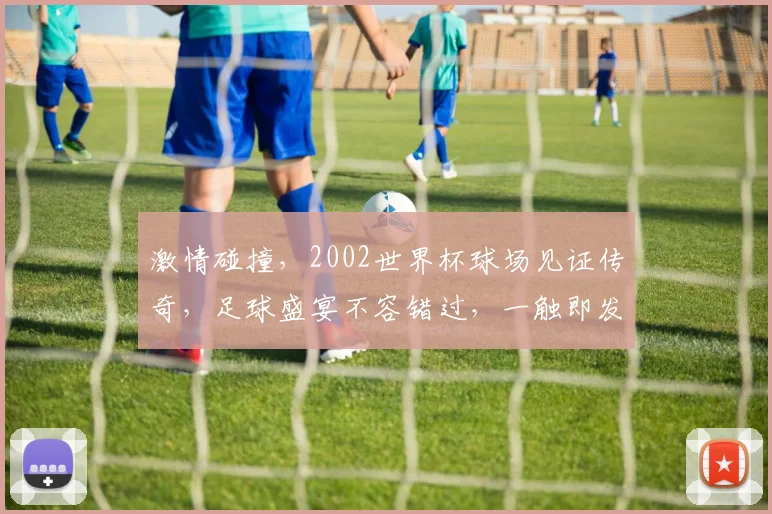 激情碰撞，2002世界杯球场见证传奇，足球盛宴不容错过，一触即发