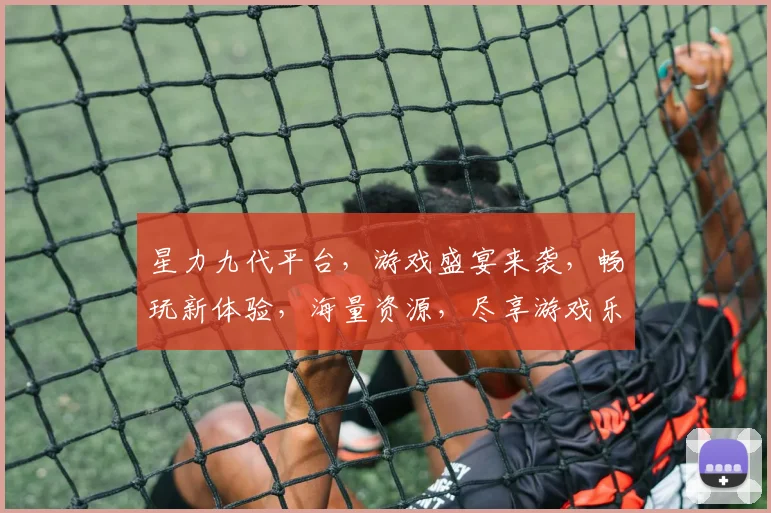 星力九代平台，游戏盛宴来袭，畅玩新体验，海量资源，尽享游戏乐趣，不容错过