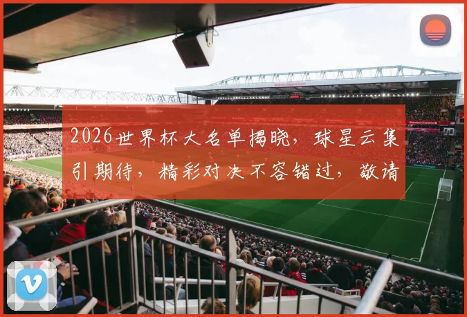 2026世界杯大名单揭晓，球星云集引期待，精彩对决不容错过，敬请关注