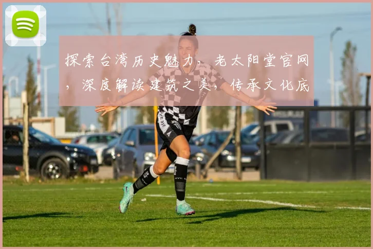 探索台湾历史魅力，老太阳堂官网，深度解读建筑之美，传承文化底蕴，一网打尽
