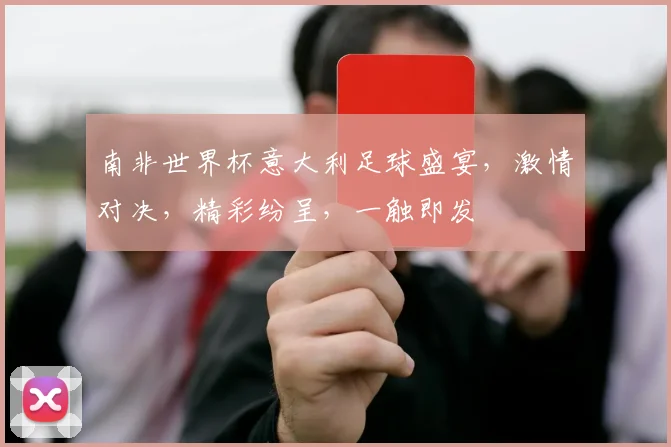 南非世界杯意大利足球盛宴，激情对决，精彩纷呈，一触即发