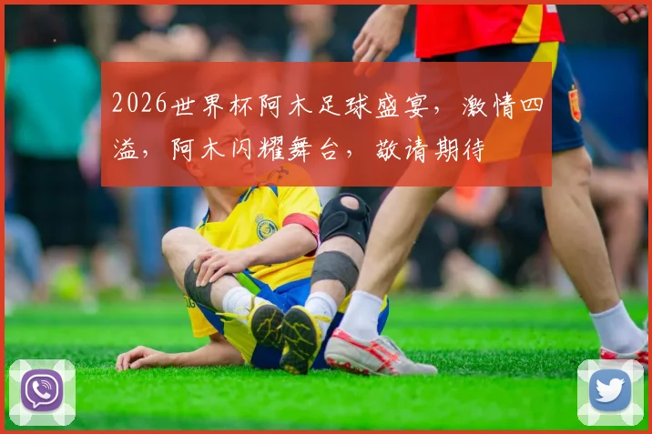 2026世界杯阿木足球盛宴，激情四溢，阿木闪耀舞台，敬请期待