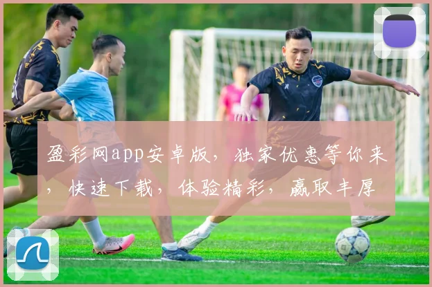 盈彩网app安卓版，独家优惠等你来，快速下载，体验精彩，赢取丰厚奖品，不容错过