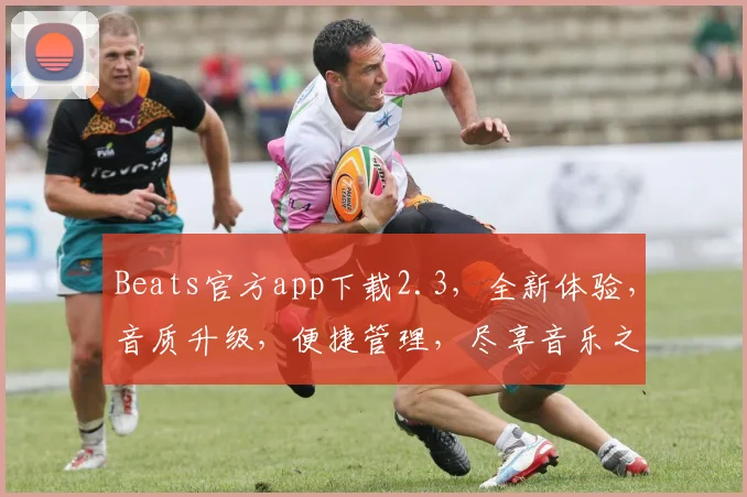 Beats官方app下载2.3，全新体验，音质升级，便捷管理，尽享音乐之美，三重惊喜等你来