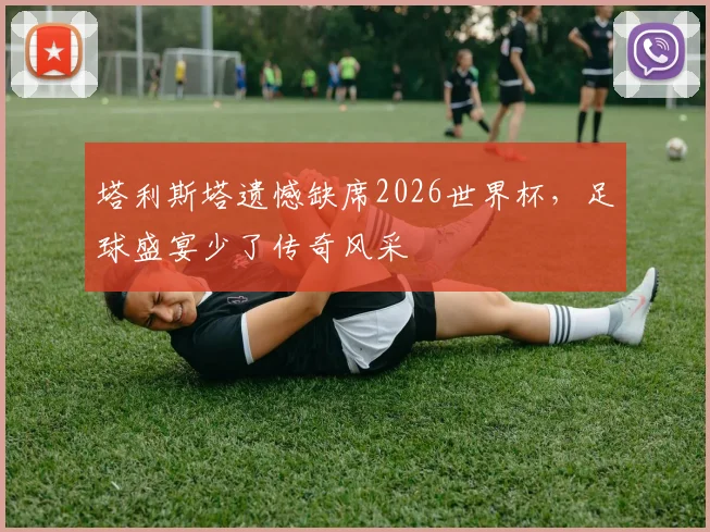 塔利斯塔遗憾缺席2026世界杯，足球盛宴少了传奇风采