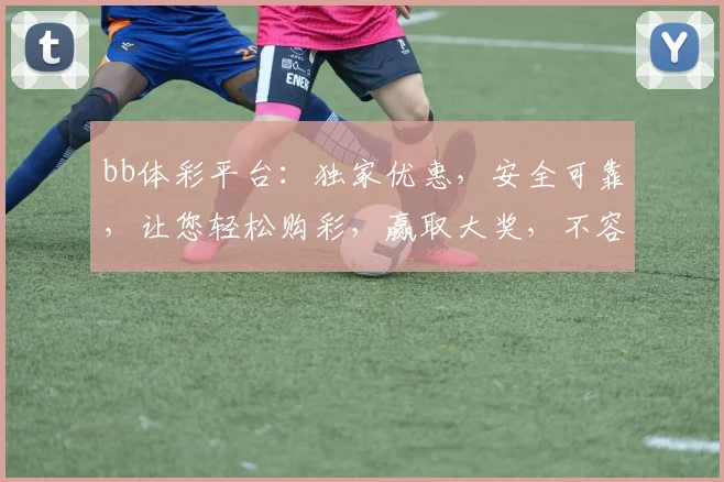 bb体彩平台：独家优惠，安全可靠，让您轻松购彩，赢取大奖，不容错过