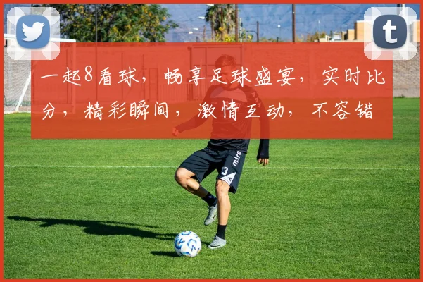 一起8看球，畅享足球盛宴，实时比分，精彩瞬间，激情互动，不容错过