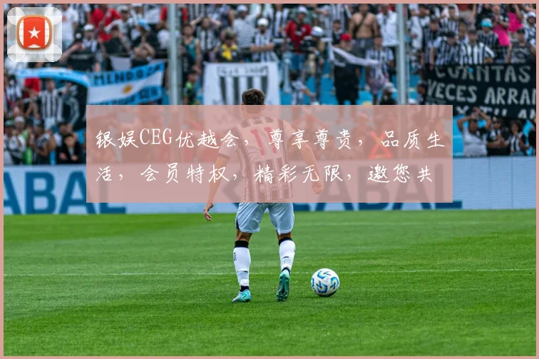 银娱CEG优越会，尊享尊贵，品质生活，会员特权，精彩无限，邀您共鉴。