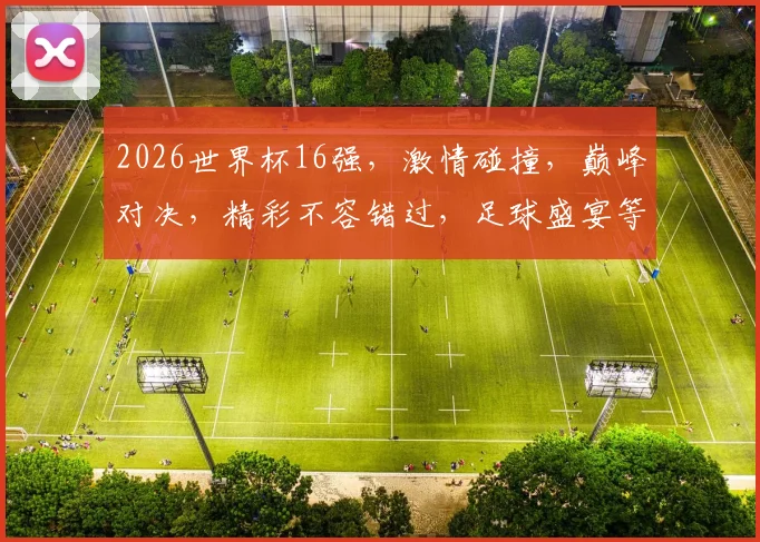 2026世界杯16强，激情碰撞，巅峰对决，精彩不容错过，足球盛宴等你来