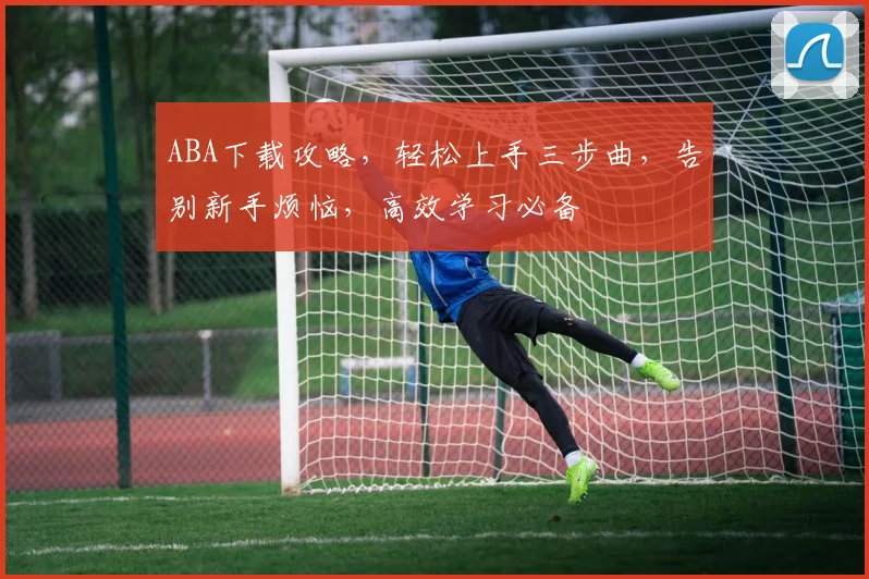 ABA下载攻略，轻松上手三步曲，告别新手烦恼，高效学习必备