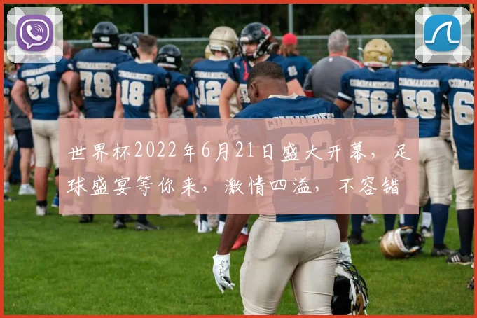 世界杯2022年6月21日盛大开幕，足球盛宴等你来，激情四溢，不容错过