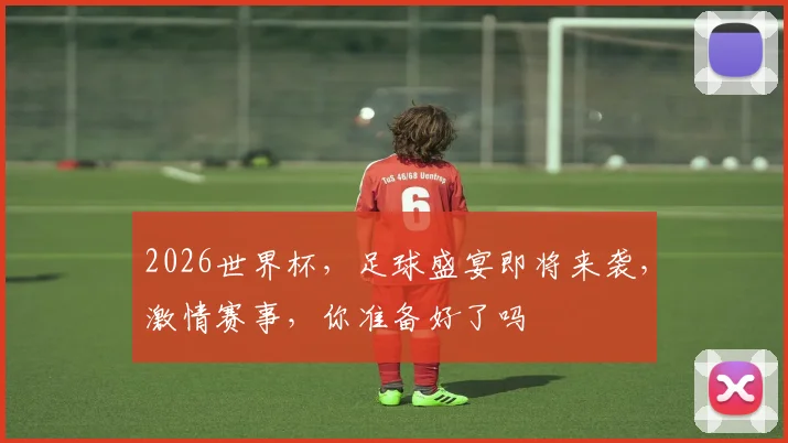2026世界杯，足球盛宴即将来袭，激情赛事，你准备好了吗