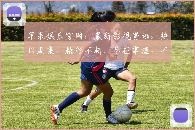 苹果娱乐官网，最新影视资讯，热门剧集，精彩不断，尽在掌握，不容错过，